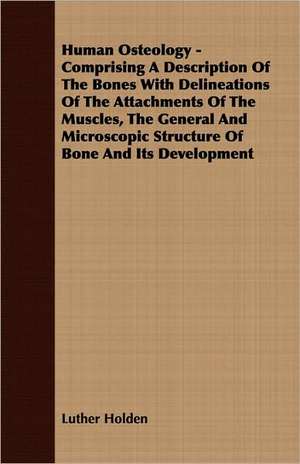 Human Osteology - Comprising a Description of the Bones with Delineations of the Attachments of the Muscles, the General and Microscopic Structure of: 1647-1649 de Luther Holden