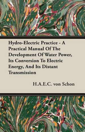 Hydro-Electric Practice - A Practical Manual of the Development of Water Power, Its Conversion to Electric Energy, and Its Distant Transmission: 1647-1649 de H. A. E. C. von Schon