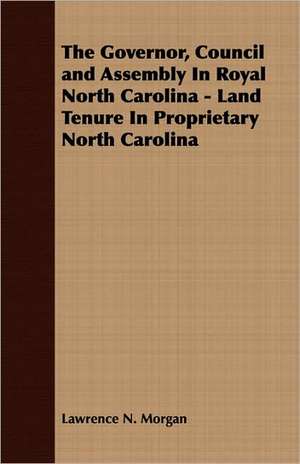 The Governor, Council and Assembly in Royal North Carolina - Land Tenure in Proprietary North Carolina: A Handbook for Farmers on the Principles and Practice of Farm Draining de Lawrence N. Morgan