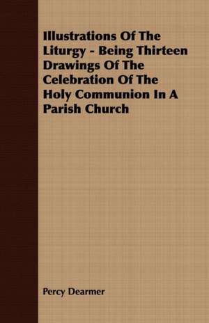 Illustrations of the Liturgy - Being Thirteen Drawings of the Celebration of the Holy Communion in a Parish Church de Percy Dearmer