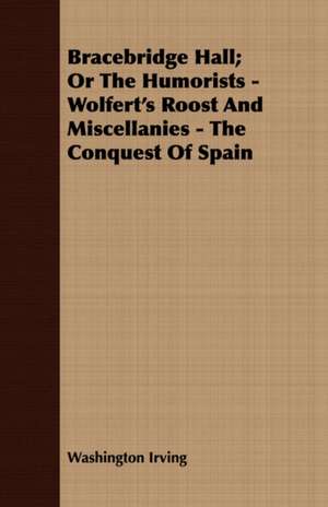 Bracebridge Hall; Or the Humorists - Wolfert's Roost and Miscellanies - The Conquest of Spain de Washington Irving