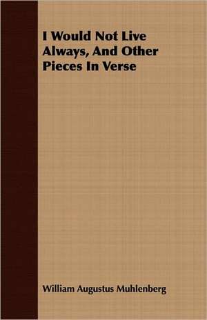 I Would Not Live Always, and Other Pieces in Verse: Isaac Watts and Contemporary Hymn-Writers de William Augustus Muhlenberg