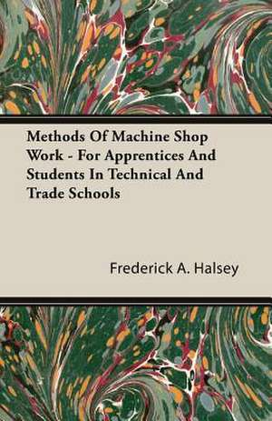 Methods of Machine Shop Work - For Apprentices and Students in Technical and Trade Schools de Frederick A. Halsey