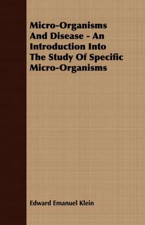 Micro-Organisms and Disease - An Introduction Into the Study of Specific Micro-Organisms: Are They Evidences of Retrogression or of Progress? a Historical and Political Review de Edward Emanuel Klein