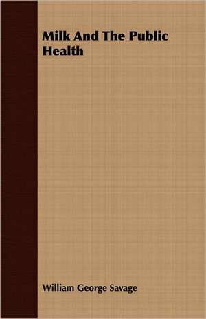 Milk and the Public Health: Their Significance, Identification and Removal, Together with an Account of the Bacteriological Methods Employed in Th de William George Savage