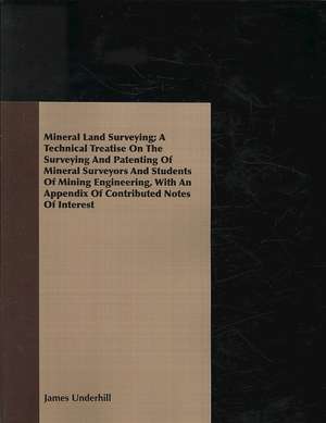 Mineral Land Surveying; A Technical Treatise on the Surveying and Patenting of Mineral Surveyors and Students of Mining Engineering, with an Appendix: Mind in Health de James Underhill