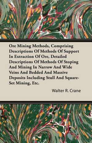 Ore Mining Methods, Comprising Descriptions of Methods of Support in Extraction of Ore, Detailed Descriptions of Methods of Stoping and Mining in Narr de Walter R. Crane