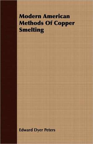 Modern American Methods of Copper Smelting: A Series of Essays de Edward Dyer Peters