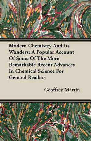 Modern Chemistry and Its Wonders; A Popular Account of Some of the More Remarkable Recent Advances in Chemical Science for General Readers: Giving Methods of Obtaining the Various Cuts in Carpentry de Geoffrey Martin