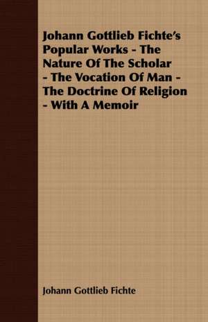 Johann Gottlieb Fichte's Popular Works - The Nature of the Scholar - The Vocation of Man - The Doctrine of Religion - With a Memoir: A Series of Lectures de Johann Gottlieb Fichte