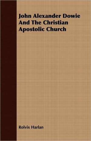 John Alexander Dowie and the Christian Apostolic Church: A Series of Lectures de Rolvix Harlan