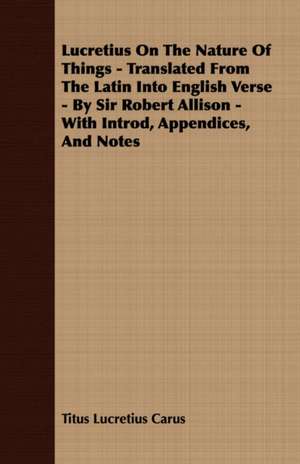 Lucretius on the Nature of Things - Translated from the Latin Into English Verse - By Sir Robert Allison - With Introd, Appendices, and Notes: A Series of Lectures de Titus Lucretius Carus