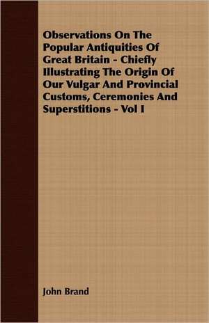 Observations on the Popular Antiquities of Great Britain - Chiefly Illustrating the Origin of Our Vulgar and Provincial Customs, Ceremonies and Supers: English and American Wood, Iron and Steel de John Brand