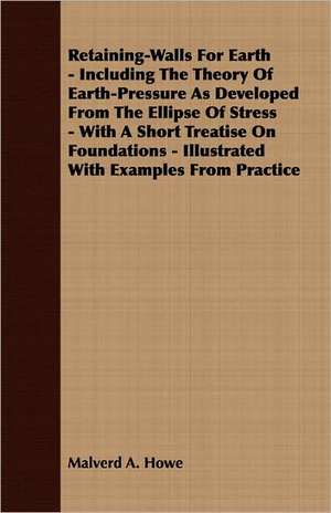 Retaining-Walls for Earth - Including the Theory of Earth-Pressure as Developed from the Ellipse of Stress - With a Short Treatise on Foundations - Il: English and American Wood, Iron and Steel de Malverd A. Howe