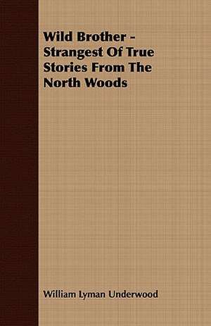 Wild Brother - Strangest of True Stories from the North Woods de William Lyman Underwood