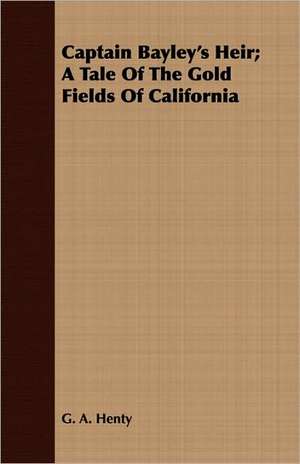 Captain Bayley's Heir; A Tale of the Gold Fields of California de G. A. Henty