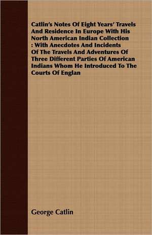 Catlin's Notes of Eight Years' Travels and Residence in Europe with His North American Indian Collection: With Anecdotes and Incidents of the Travels de George Catlin