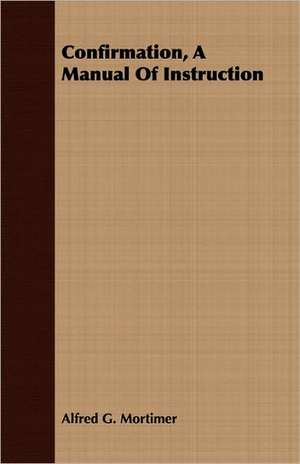 Confirmation, a Manual of Instruction: A Practical Guide to Modern Methods of Growing the Rose for Market Purposes de Alfred G. Mortimer