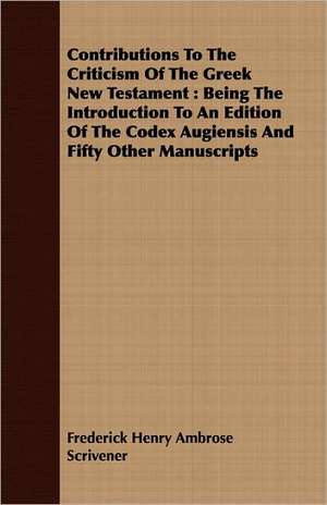 Contributions to the Criticism of the Greek New Testament: Being the Introduction to an Edition of the Codex Augiensis and Fifty Other Manuscripts de Frederick Henry Ambrose Scrivener