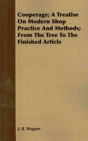 Cooperage; A Treatise on Modern Shop Practice and Methods; From the Tree to the Finished Article de J. B. Wagner