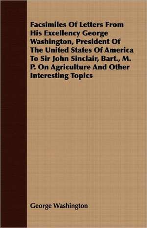 Facsimiles of Letters from His Excellency George Washington, President of the United States of America to Sir John Sinclair, Bart., M. P. on Agricultu: A Series of Naval Biographies de George Washington