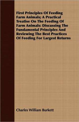 First Principles of Feeding Farm Animals; A Practical Treatise on the Feeding of Farm Animals de Charles William Burkett