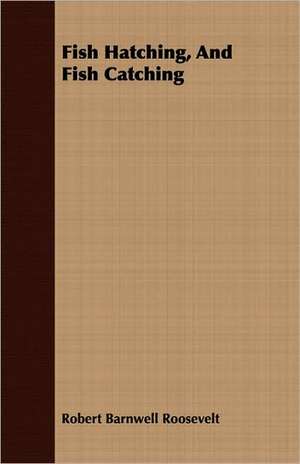 Fish Hatching, and Fish Catching: A Popular and Systematic Guide to the Study of the Wealth Within Our Waters de Robert Barnwell Roosevelt