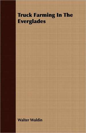 Truck Farming in the Everglades: For Raising Heavy Bodies, for the Erection of Buildings, and for Hoisting Goods de Walter Waldin