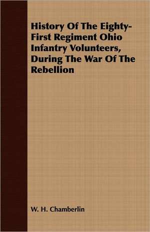 History of the Eighty-First Regiment Ohio Infantry Volunteers, During the War of the Rebellion: A Narrative of Army and Prison Life de W. H. Chamberlin