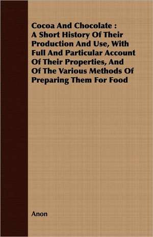 Cocoa and Chocolate: A Short History of Their Production and Use, with Full and Particular Account of Their Properties, and of the Various de Anon