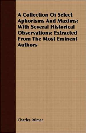 A Collection of Select Aphorisms and Maxims; With Several Historical Observations: Extracted from the Most Eminent Authors de Charles Palmer