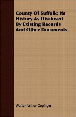 County of Suffolk: Its History as Disclosed by Existing Records and Other Documents de Walter Arthur Copinger