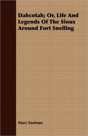 Dahcotah; Or, Life and Legends of the Sioux Around Fort Snelling: His Life, His Times, His Work de Mary H. Eastman