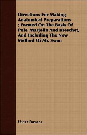 Directions for Making Anatomical Preparations; Formed on the Basis of Pole, Marjolin and Breschet, and Including the New Method of Mr. Swan: Shepherd, Psalmist, King de Usher Parsons