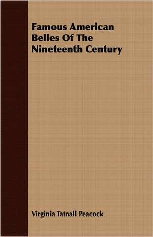 Famous American Belles of the Nineteenth Century: A Handy Manual of Flower Gardening for Ladies de Virginia Tatnall Peacock