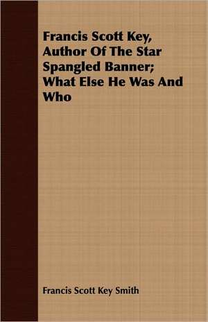 Francis Scott Key, Author of the Star Spangled Banner; What Else He Was and Who: A Tragedy of the Sea de Francis Scott Key Smith