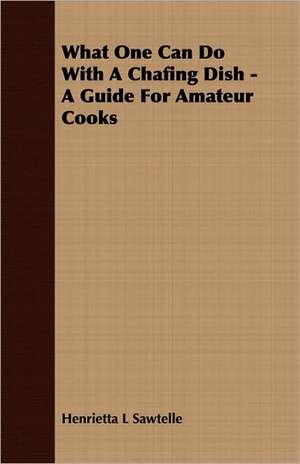 What One Can Do with a Chafing Dish - A Guide for Amateur Cooks: With Special Reference to Methods for Developing Speed, a Study in the Psychology and Pedagogy of Reading de Henrietta L Sawtelle