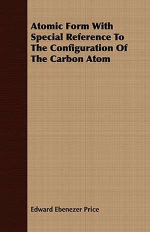 Atomic Form with Special Reference to the Configuration of the Carbon Atom: Being a Guide to the Formation and Maintenance of Economical, Healthful, Beautiful, and de Edward Ebenezer Price