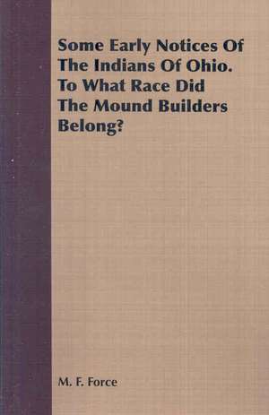 Some Early Notices of the Indians of Ohio. to What Race Did the Mound Builders Belong?: Taken During an Expedition to the Pawnee and Other Tribes of American Indians de M. F. Force