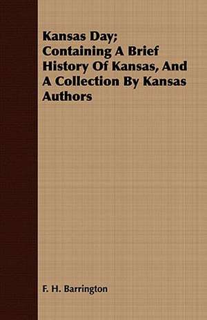 Kansas Day; Containing a Brief History of Kansas, and a Collection by Kansas Authors: A Record of Personal Experiences and Convictions de F. H. Barrington