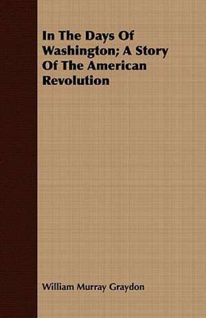 In the Days of Washington; A Story of the American Revolution: Collected from Personal Narrations and Other Sources de William Murray Graydon