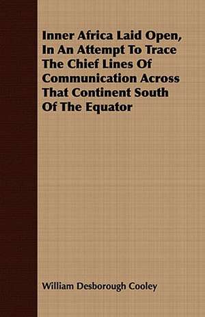 Inner Africa Laid Open, in an Attempt to Trace the Chief Lines of Communication Across That Continent South of the Equator: A Narrative of the Search for Lieut. Commander DeLong and His Companions de William Desborough Cooley