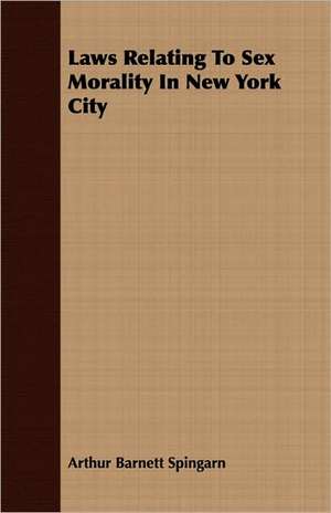 Laws Relating to Sex Morality in New York City: With Symposia on the Value of Humanistic Studies de Arthur Barnett Spingarn