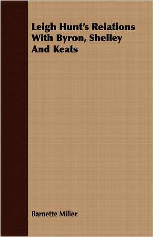 Leigh Hunt's Relations with Byron, Shelley and Keats: With Symposia on the Value of Humanistic Studies de Barnette Miller