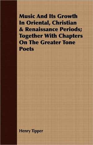 Music and Its Growth in Oriental, Christian & Renaissance Periods; Together with Chapters on the Greater Tone Poets: Forty Years with the Sioux de Henry Tipper