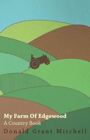 My Farm of Edgewood: A Country Book de Donald Grant Mitchell