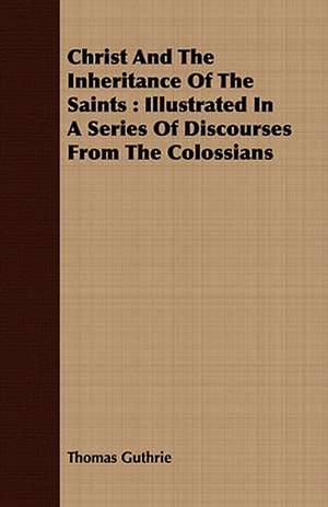 Christ and the Inheritance of the Saints: Illustrated in a Series of Discourses from the Colossians de Thomas Guthrie