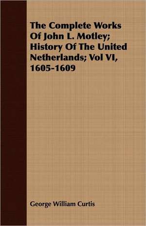 The Complete Works of John L. Motley; History of the United Netherlands; Vol VI, 1605-1609 de George William Curtis