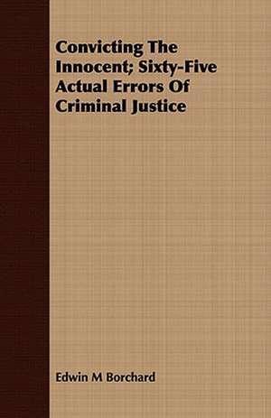 Convicting the Innocent; Sixty-Five Actual Errors of Criminal Justice: An Outline of Philosophy de Edwin M Borchard