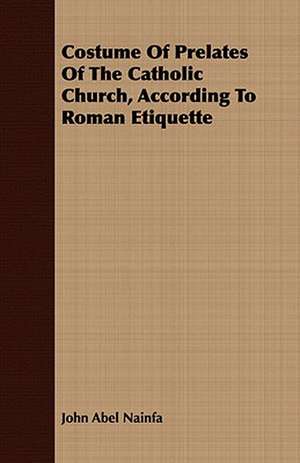 Costume of Prelates of the Catholic Church, According to Roman Etiquette: An Outline of Philosophy de John Abel Nainfa